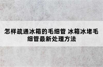 怎样疏通冰箱的毛细管 冰箱冰堵毛细管最新处理方法